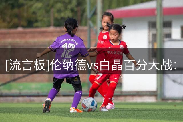 [流言板]伦纳德vs白晶百分大战：伦纳德100-35战胜白晶